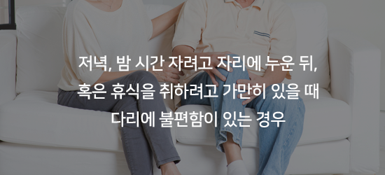 저녁, 밤 시간 자려고 자리에 누운 뒤, 혹은 휴식을 취하려고 가만히 있을때 다리에 불편함이 있는 경우